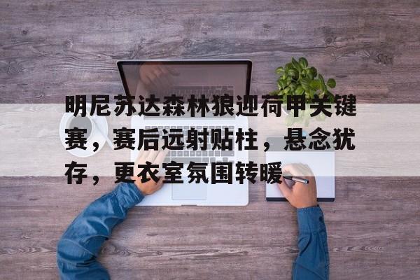 明尼苏达森林狼迎荷甲关键赛，赛后远射贴柱，悬念犹存，更衣室氛围转暖(足球国足开除奖励远射必进卡叶辰笔趣阁)-天博体育