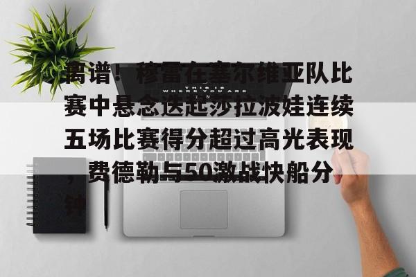 离谱！穆雷在塞尔维亚队比赛中悬念迭起莎拉波娃连续五场比赛得分超过高光表现，费德勒与50激战快船分钟的简单介绍-天博棋牌