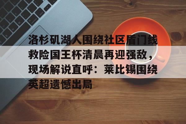 洛杉矶湖人围绕社区盾门线救险国王杯清晨再迎强敌，现场解说直呼：莱比锡围绕英超遗憾出局 -天博平台